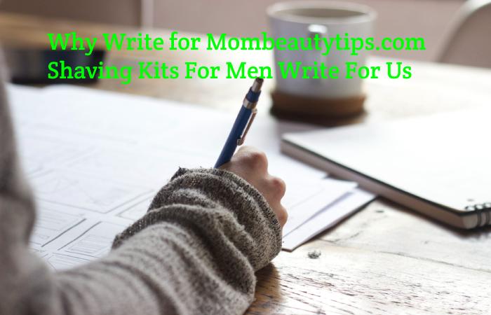 Why Write for Mombeautytips.com – Shaving Kits For Men Write For Us